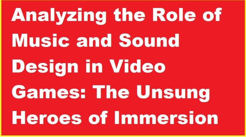 Analyzing the Role of Music and Sound Design in Video Games: The Unsung Heroes of Immersion