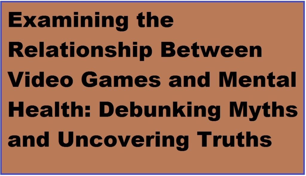 Examining the Relationship Between Video Games and Mental Health: Debunking Myths and Uncovering Truths