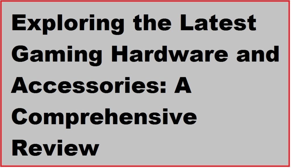 Exploring the Latest Gaming Hardware and Accessories: A Comprehensive Review
