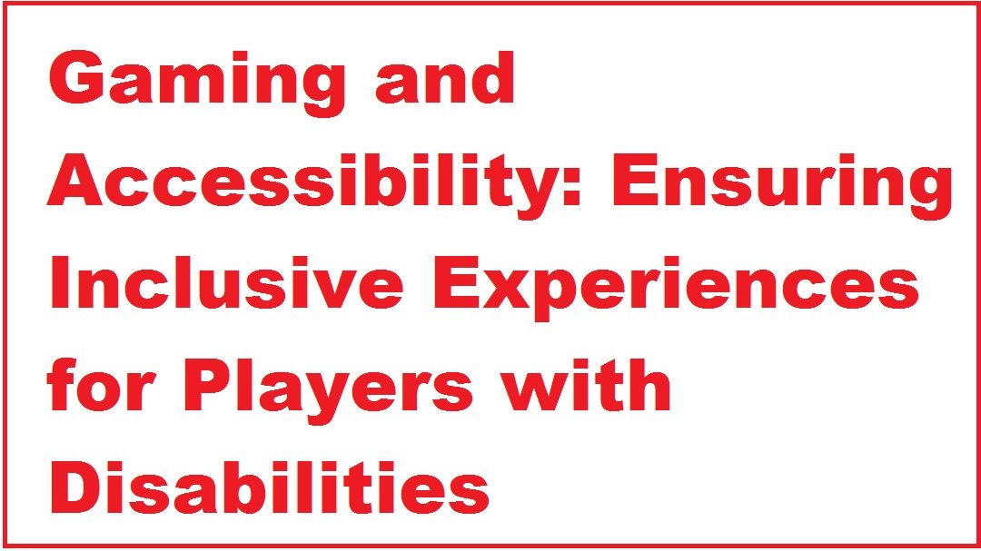 Gaming and Accessibility: Ensuring Inclusive Experiences for Players with Disabilities