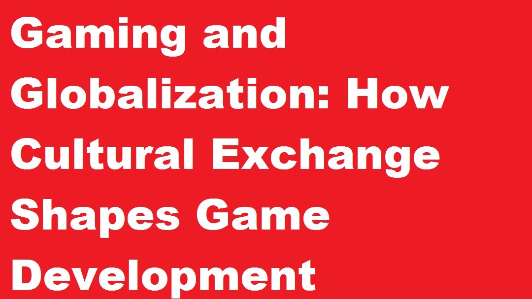 Gaming and Globalization: How Cultural Exchange Shapes Game Development