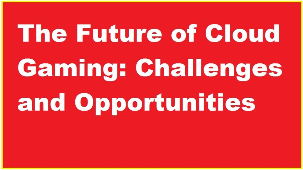 The Future of Cloud Gaming: Challenges and Opportunities