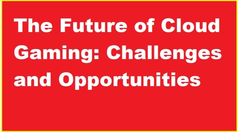 The Future of Cloud Gaming: Challenges and Opportunities